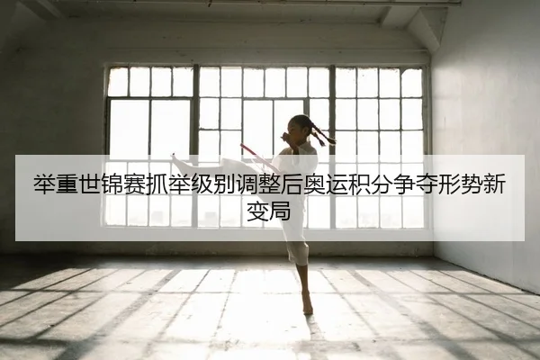 举重世锦赛抓举级别调整后奥运积分争夺形势新变局