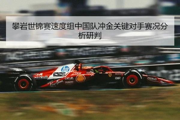 攀岩世锦赛速度组中国队冲金关键对手赛况分析研判
