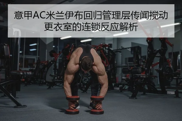 意甲AC米兰伊布回归管理层传闻搅动更衣室的连锁反应解析